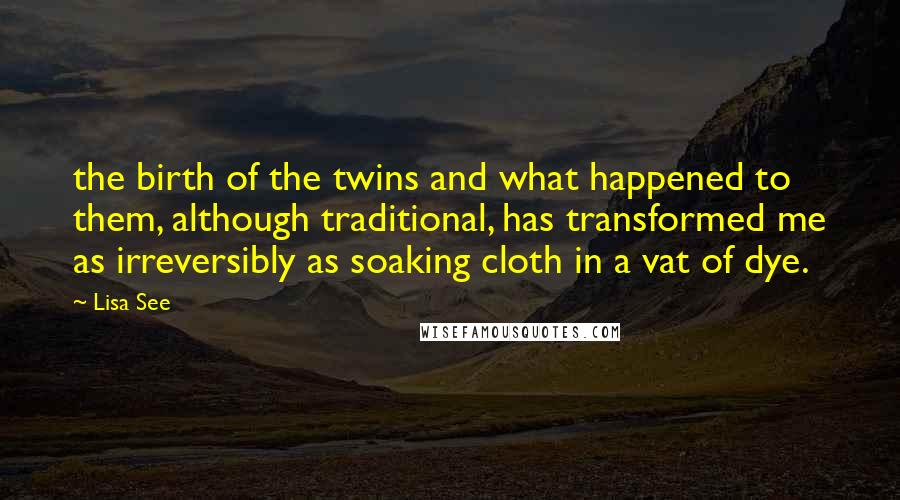 Lisa See Quotes: the birth of the twins and what happened to them, although traditional, has transformed me as irreversibly as soaking cloth in a vat of dye.