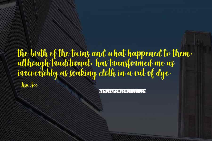 Lisa See Quotes: the birth of the twins and what happened to them, although traditional, has transformed me as irreversibly as soaking cloth in a vat of dye.