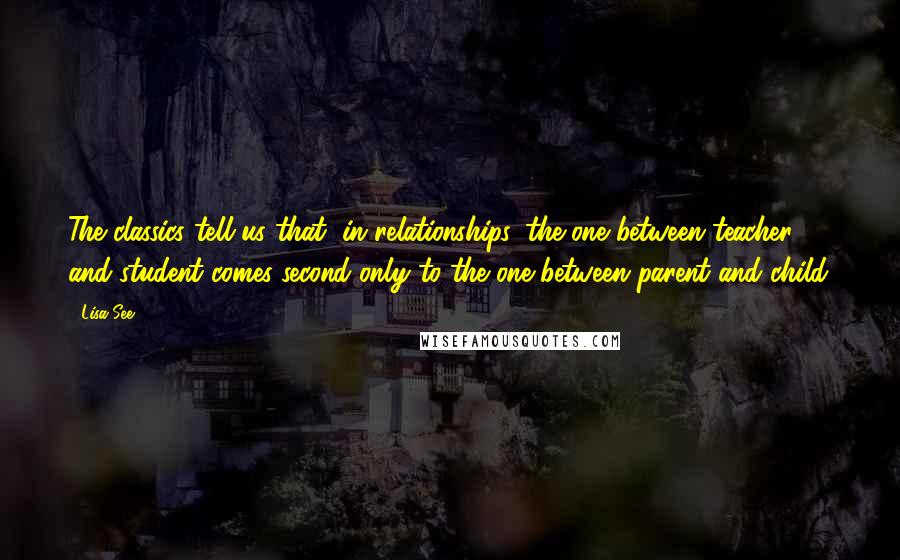 Lisa See Quotes: The classics tell us that, in relationships, the one between teacher and student comes second only to the one between parent and child.