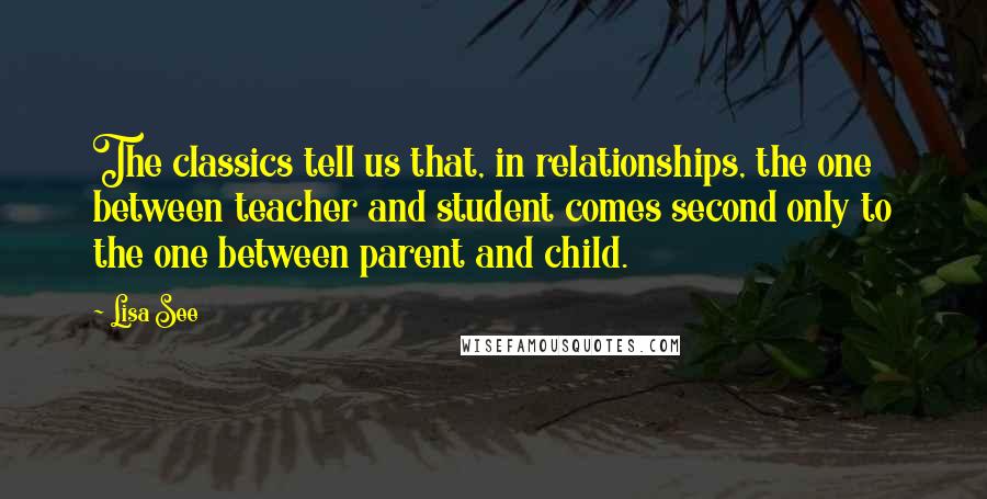 Lisa See Quotes: The classics tell us that, in relationships, the one between teacher and student comes second only to the one between parent and child.