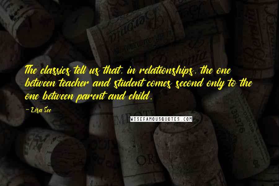 Lisa See Quotes: The classics tell us that, in relationships, the one between teacher and student comes second only to the one between parent and child.