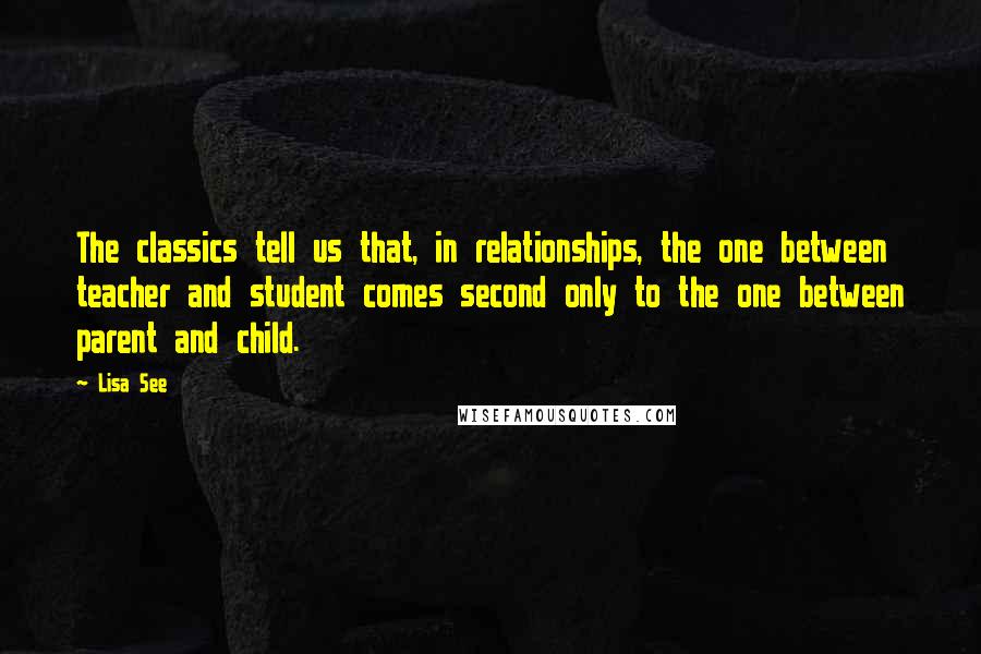 Lisa See Quotes: The classics tell us that, in relationships, the one between teacher and student comes second only to the one between parent and child.