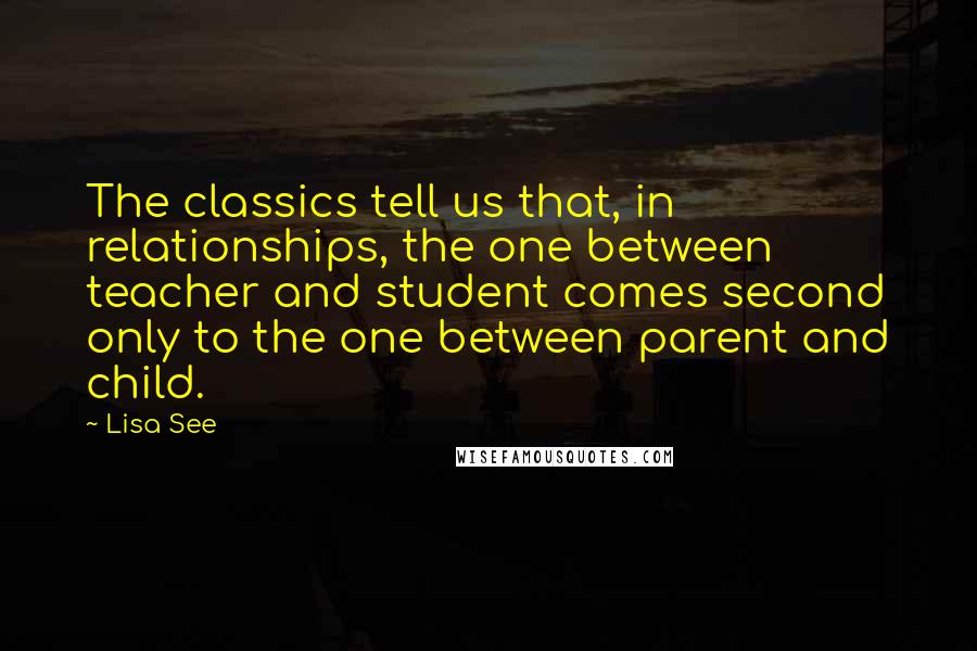 Lisa See Quotes: The classics tell us that, in relationships, the one between teacher and student comes second only to the one between parent and child.