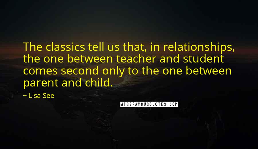 Lisa See Quotes: The classics tell us that, in relationships, the one between teacher and student comes second only to the one between parent and child.