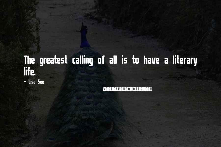 Lisa See Quotes: The greatest calling of all is to have a literary life.