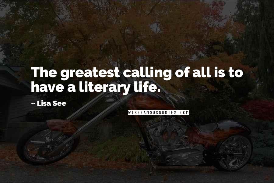 Lisa See Quotes: The greatest calling of all is to have a literary life.