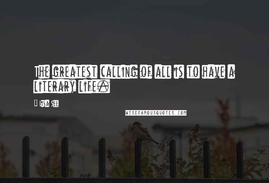 Lisa See Quotes: The greatest calling of all is to have a literary life.
