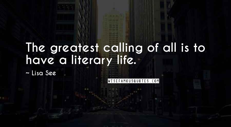 Lisa See Quotes: The greatest calling of all is to have a literary life.