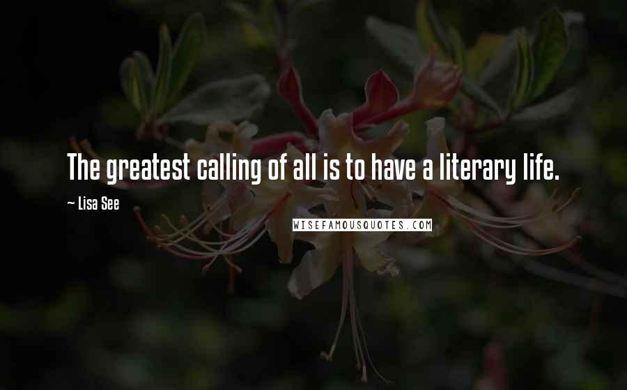 Lisa See Quotes: The greatest calling of all is to have a literary life.