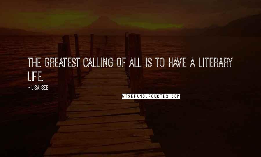 Lisa See Quotes: The greatest calling of all is to have a literary life.