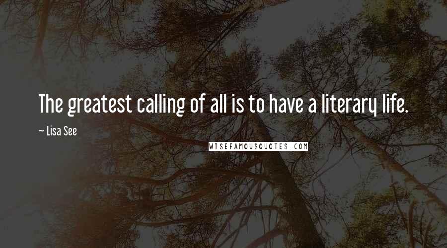 Lisa See Quotes: The greatest calling of all is to have a literary life.