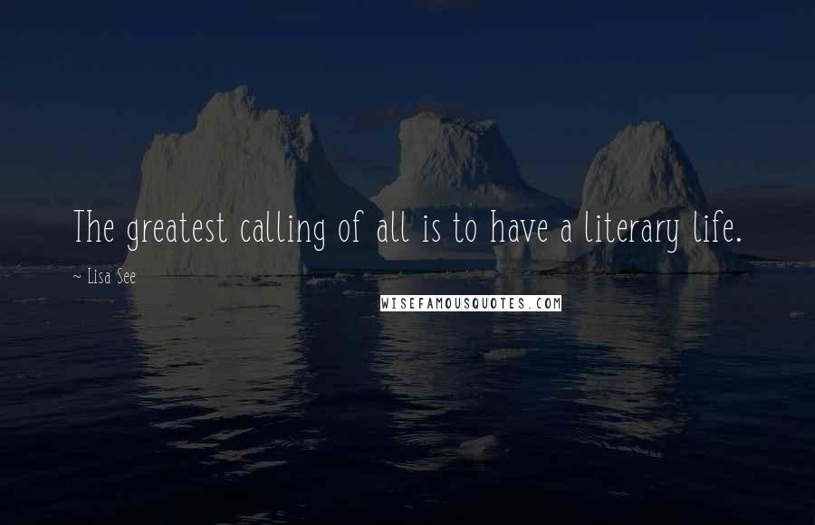 Lisa See Quotes: The greatest calling of all is to have a literary life.