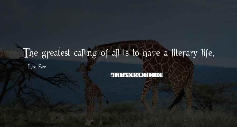 Lisa See Quotes: The greatest calling of all is to have a literary life.