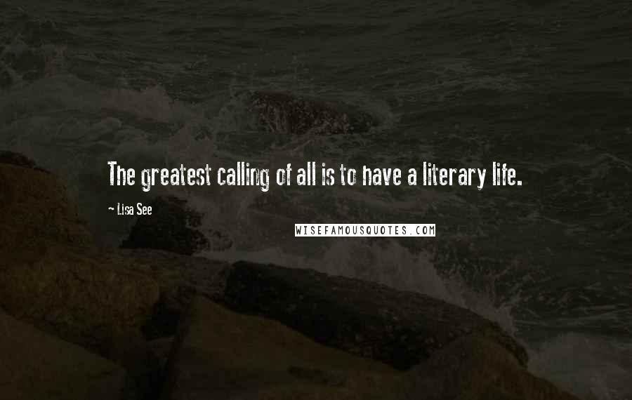 Lisa See Quotes: The greatest calling of all is to have a literary life.