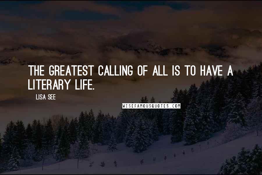 Lisa See Quotes: The greatest calling of all is to have a literary life.