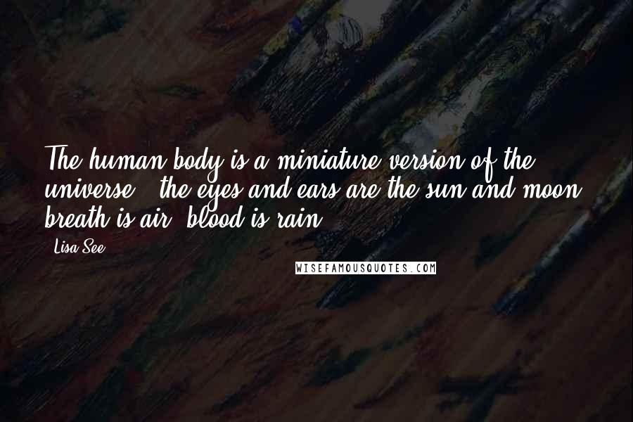 Lisa See Quotes: The human body is a miniature version of the universe - the eyes and ears are the sun and moon, breath is air, blood is rain.