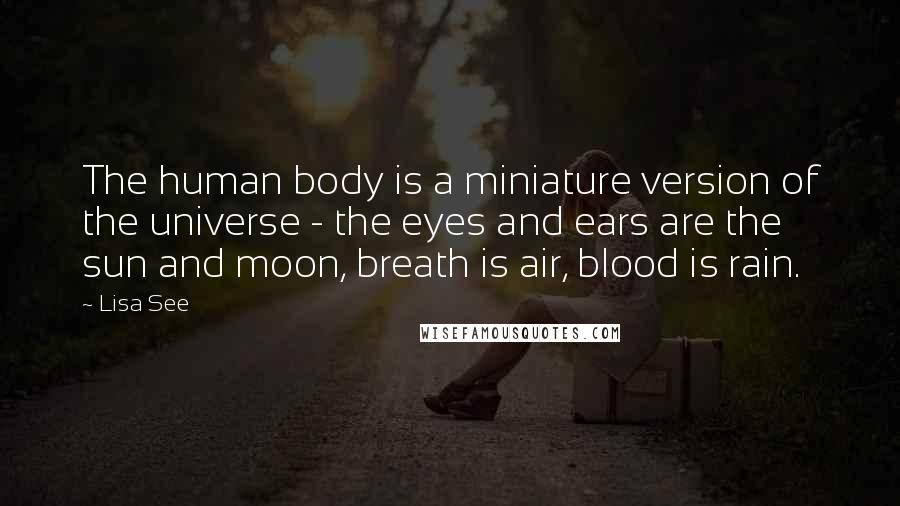 Lisa See Quotes: The human body is a miniature version of the universe - the eyes and ears are the sun and moon, breath is air, blood is rain.