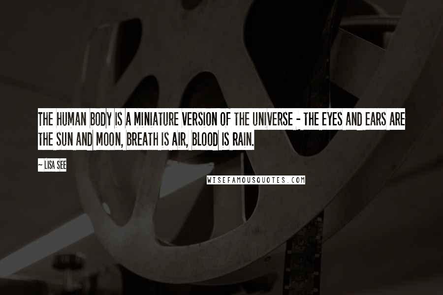Lisa See Quotes: The human body is a miniature version of the universe - the eyes and ears are the sun and moon, breath is air, blood is rain.