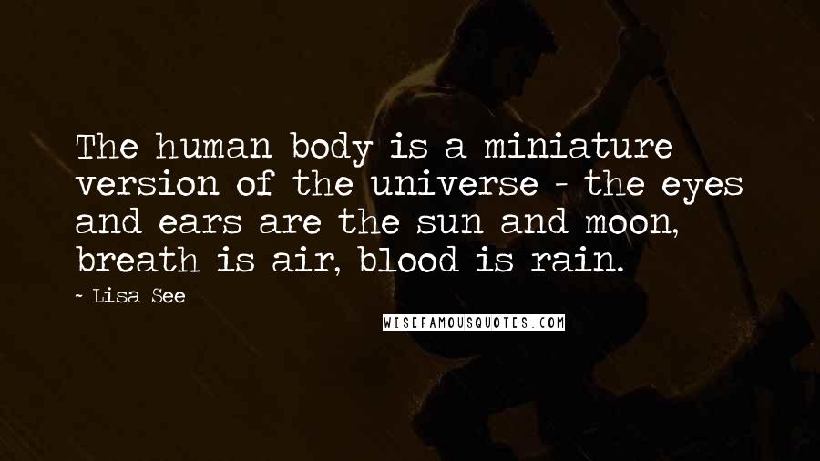 Lisa See Quotes: The human body is a miniature version of the universe - the eyes and ears are the sun and moon, breath is air, blood is rain.