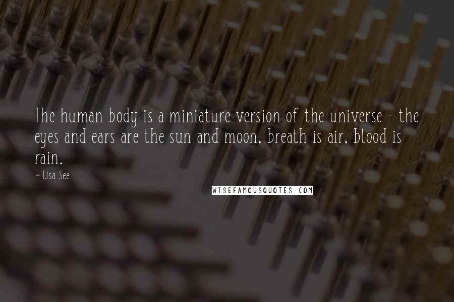 Lisa See Quotes: The human body is a miniature version of the universe - the eyes and ears are the sun and moon, breath is air, blood is rain.