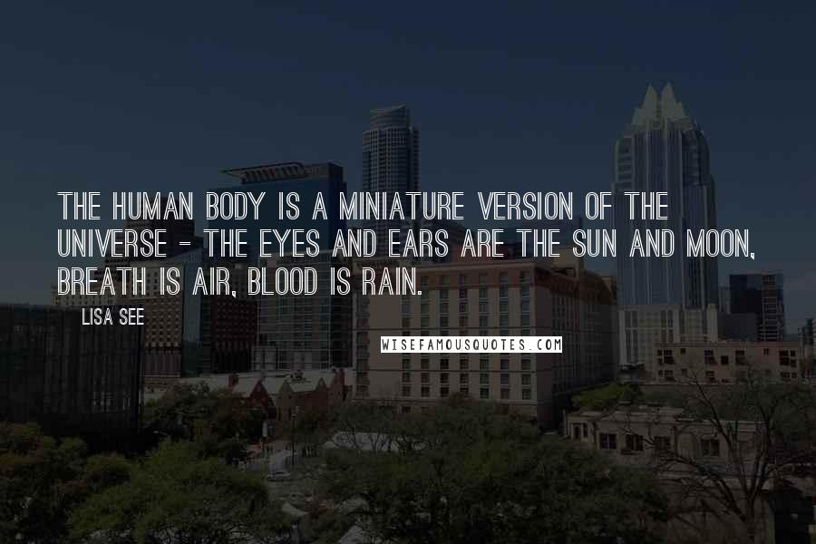 Lisa See Quotes: The human body is a miniature version of the universe - the eyes and ears are the sun and moon, breath is air, blood is rain.