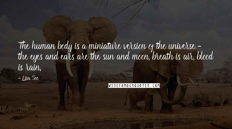Lisa See Quotes: The human body is a miniature version of the universe - the eyes and ears are the sun and moon, breath is air, blood is rain.