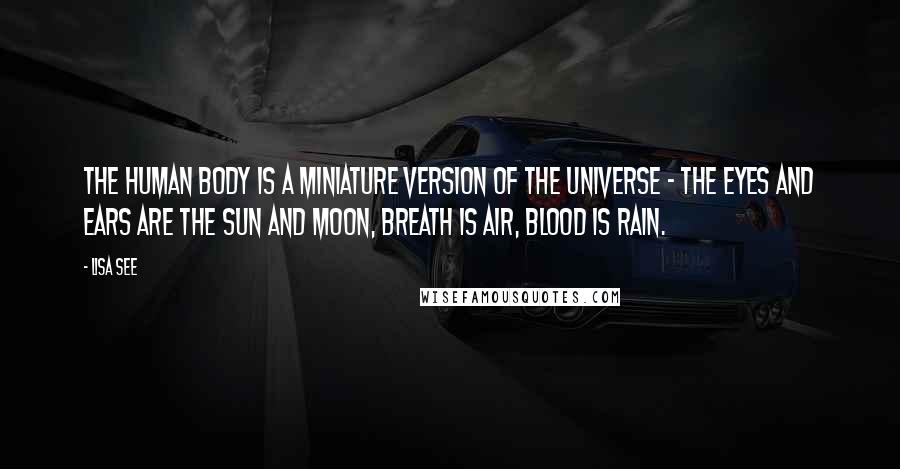 Lisa See Quotes: The human body is a miniature version of the universe - the eyes and ears are the sun and moon, breath is air, blood is rain.
