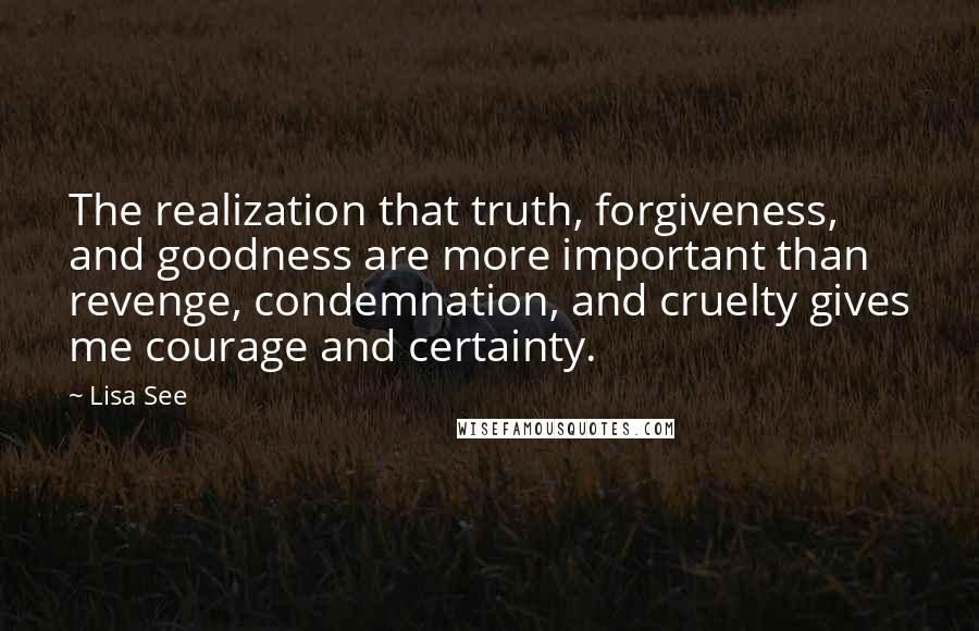 Lisa See Quotes: The realization that truth, forgiveness, and goodness are more important than revenge, condemnation, and cruelty gives me courage and certainty.