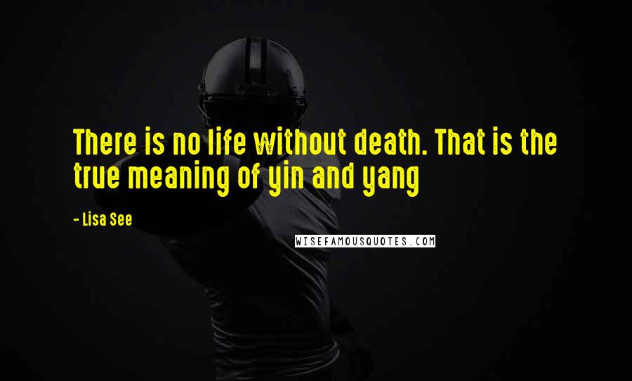 Lisa See Quotes: There is no life without death. That is the true meaning of yin and yang
