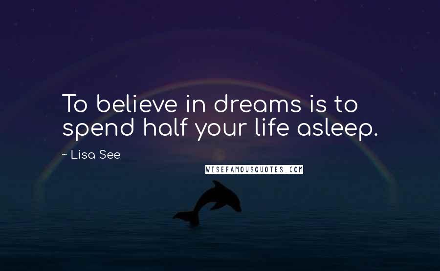 Lisa See Quotes: To believe in dreams is to spend half your life asleep.