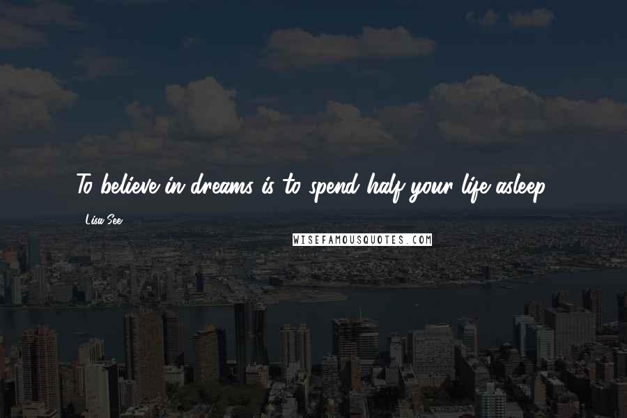 Lisa See Quotes: To believe in dreams is to spend half your life asleep.