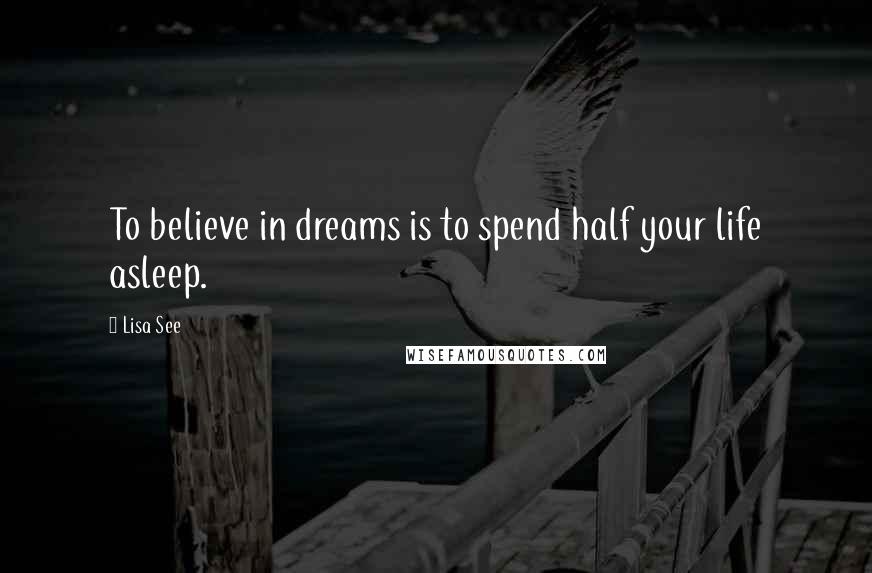 Lisa See Quotes: To believe in dreams is to spend half your life asleep.