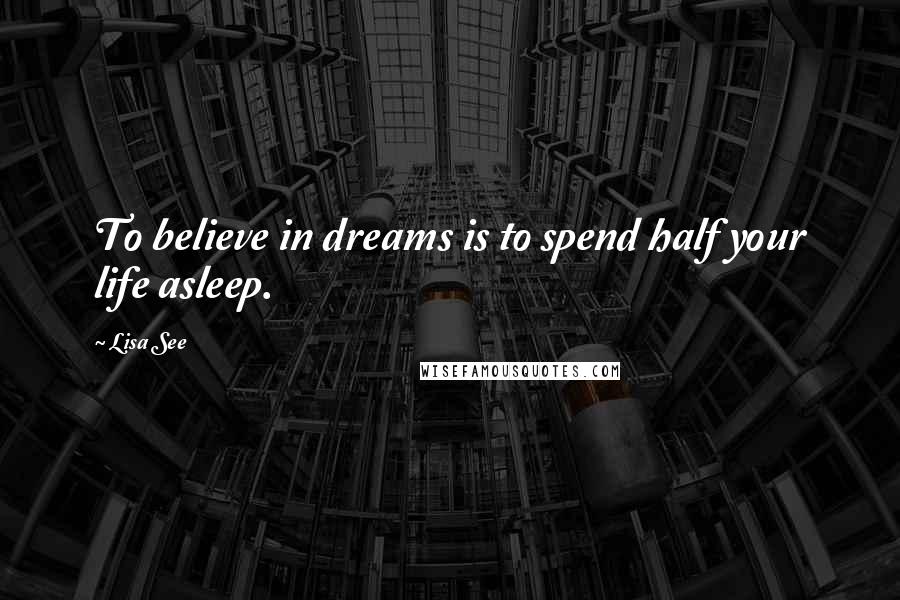 Lisa See Quotes: To believe in dreams is to spend half your life asleep.