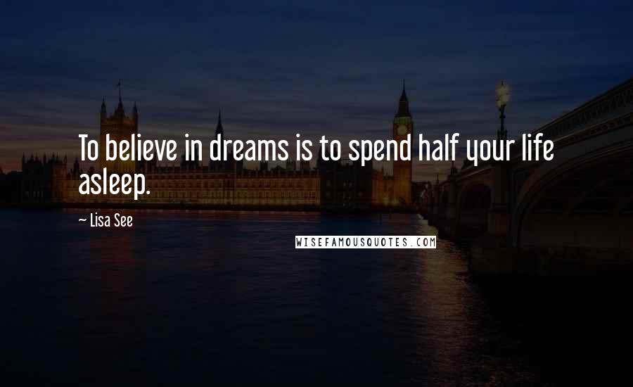 Lisa See Quotes: To believe in dreams is to spend half your life asleep.