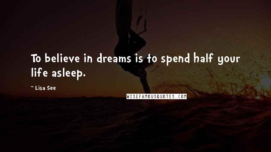 Lisa See Quotes: To believe in dreams is to spend half your life asleep.