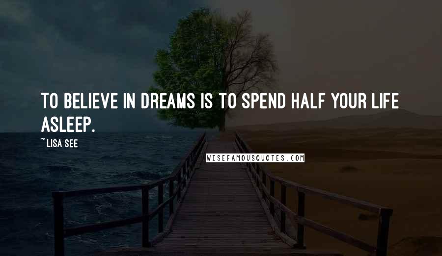 Lisa See Quotes: To believe in dreams is to spend half your life asleep.
