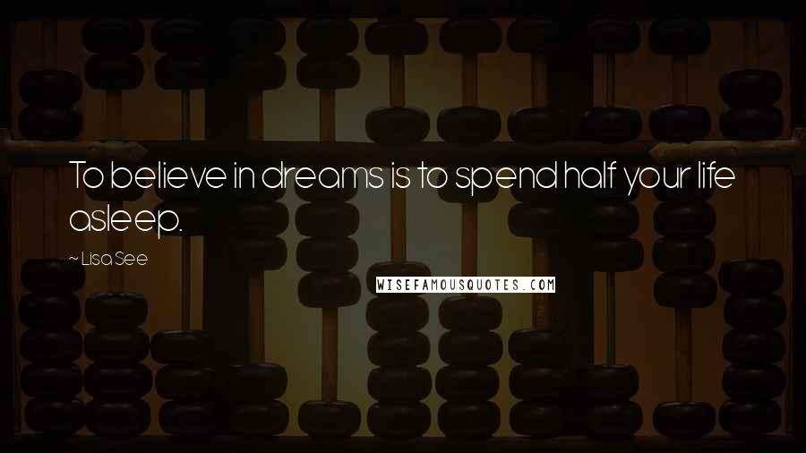 Lisa See Quotes: To believe in dreams is to spend half your life asleep.