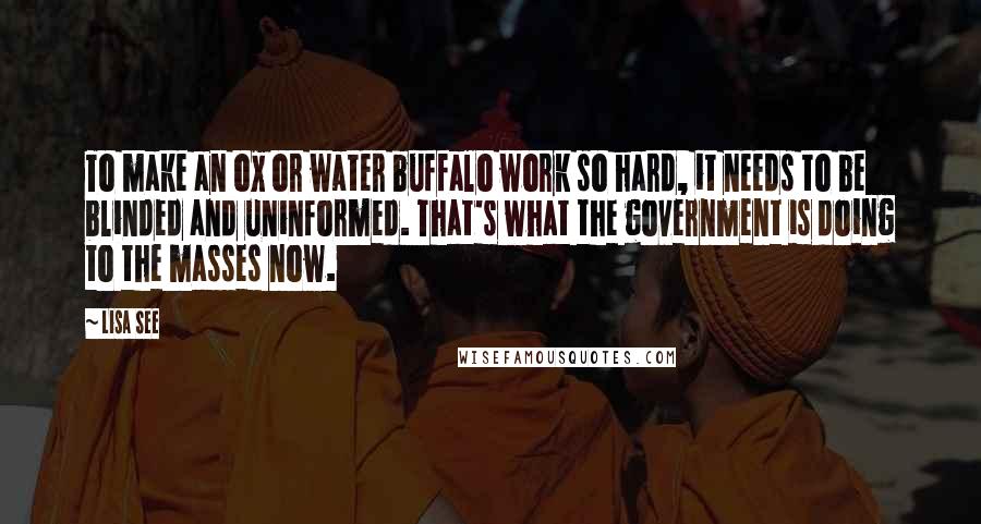 Lisa See Quotes: To make an ox or water buffalo work so hard, it needs to be blinded and uninformed. That's what the government is doing to the masses now.