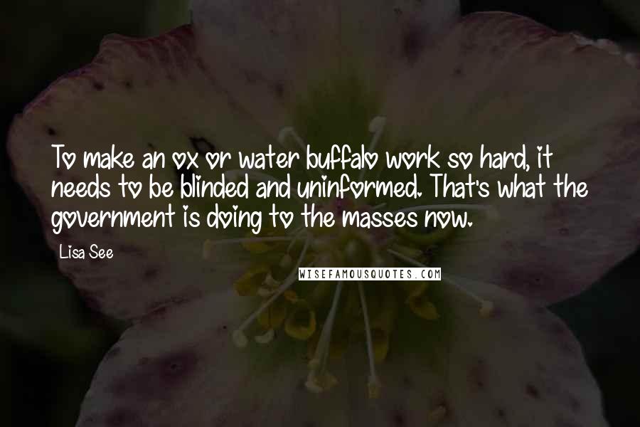 Lisa See Quotes: To make an ox or water buffalo work so hard, it needs to be blinded and uninformed. That's what the government is doing to the masses now.