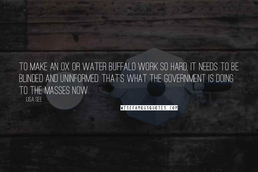 Lisa See Quotes: To make an ox or water buffalo work so hard, it needs to be blinded and uninformed. That's what the government is doing to the masses now.