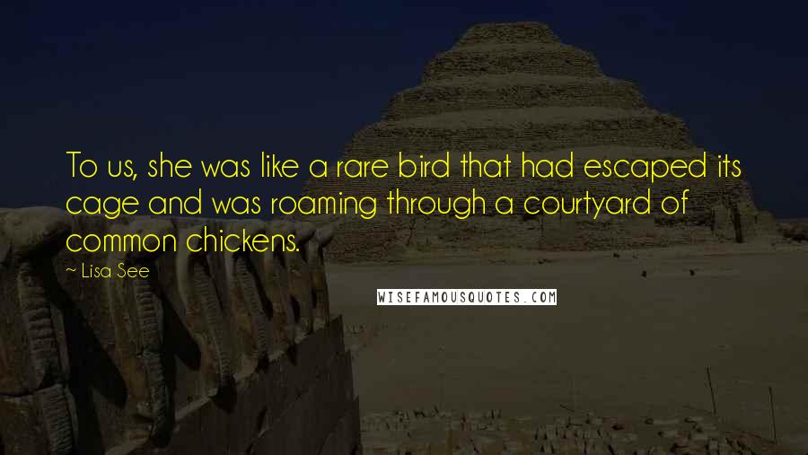 Lisa See Quotes: To us, she was like a rare bird that had escaped its cage and was roaming through a courtyard of common chickens.