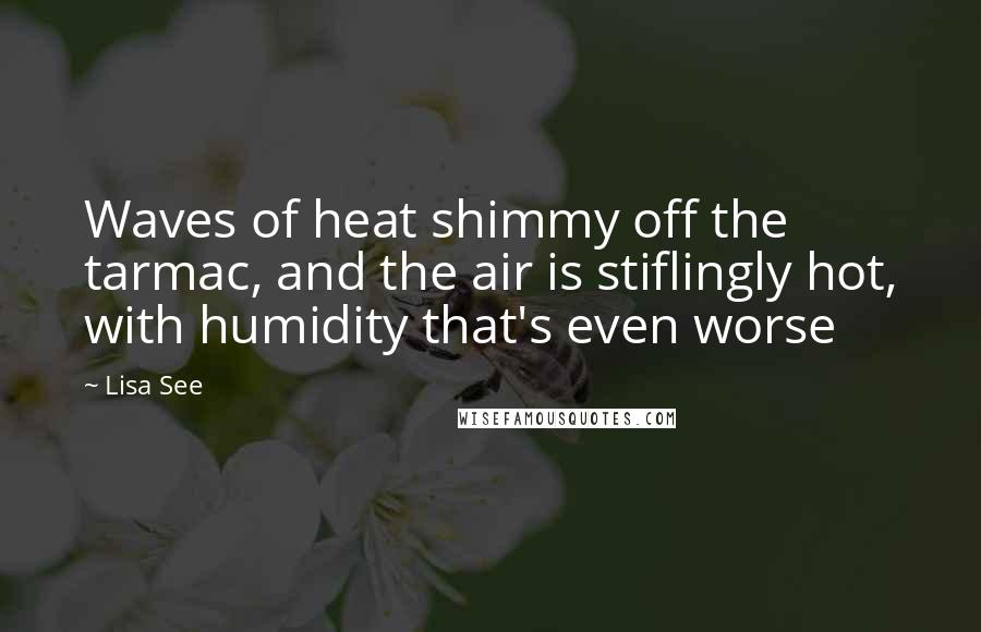 Lisa See Quotes: Waves of heat shimmy off the tarmac, and the air is stiflingly hot, with humidity that's even worse