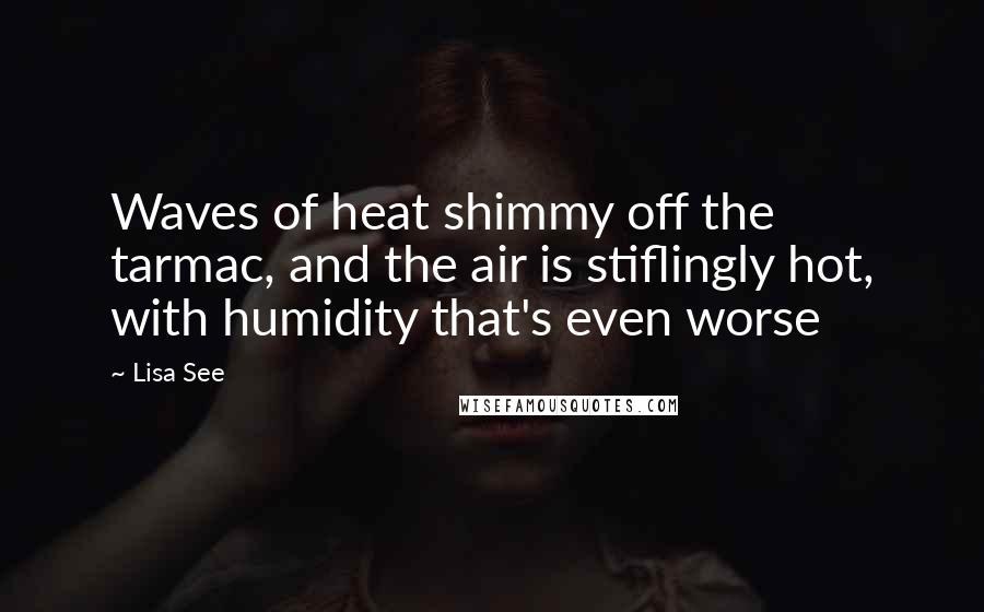 Lisa See Quotes: Waves of heat shimmy off the tarmac, and the air is stiflingly hot, with humidity that's even worse