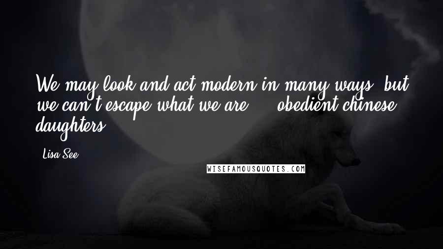 Lisa See Quotes: We may look and act modern in many ways, but we can't escape what we are ... obedient chinese daughters.