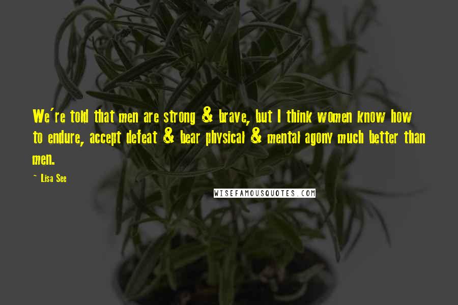 Lisa See Quotes: We're told that men are strong & brave, but I think women know how to endure, accept defeat & bear physical & mental agony much better than men.