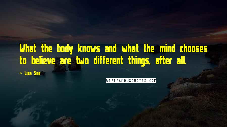 Lisa See Quotes: What the body knows and what the mind chooses to believe are two different things, after all.