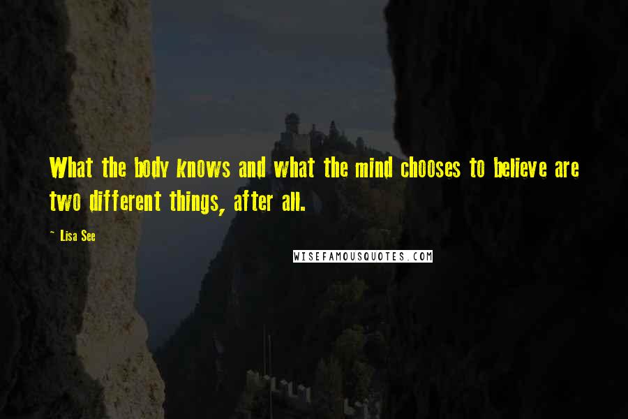 Lisa See Quotes: What the body knows and what the mind chooses to believe are two different things, after all.