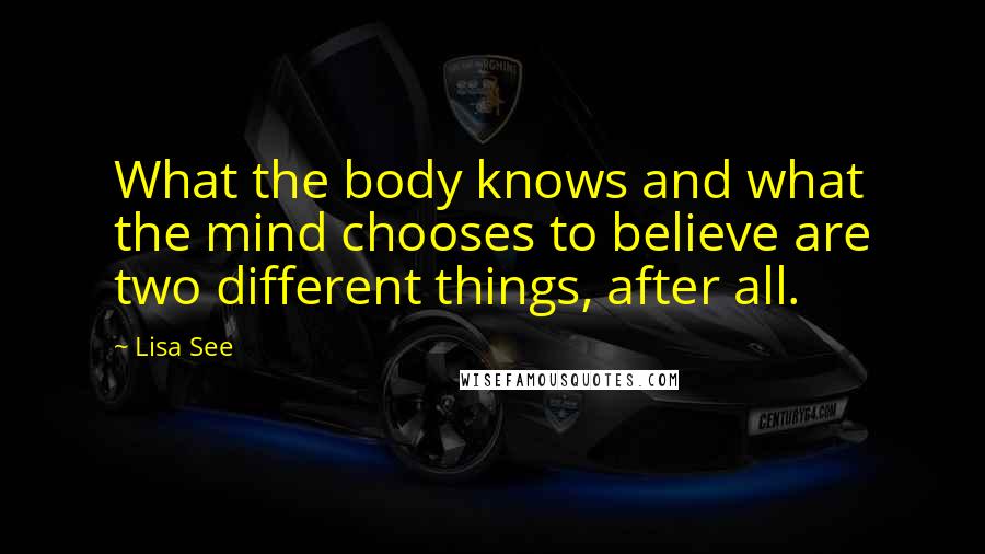 Lisa See Quotes: What the body knows and what the mind chooses to believe are two different things, after all.