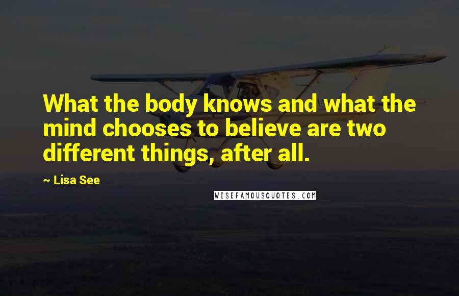 Lisa See Quotes: What the body knows and what the mind chooses to believe are two different things, after all.