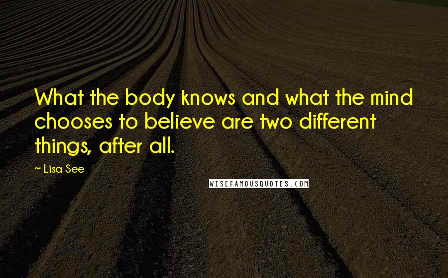 Lisa See Quotes: What the body knows and what the mind chooses to believe are two different things, after all.